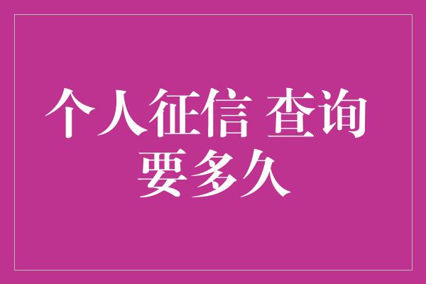 个人征信 查询 要多久