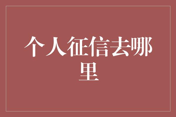 个人征信去哪里