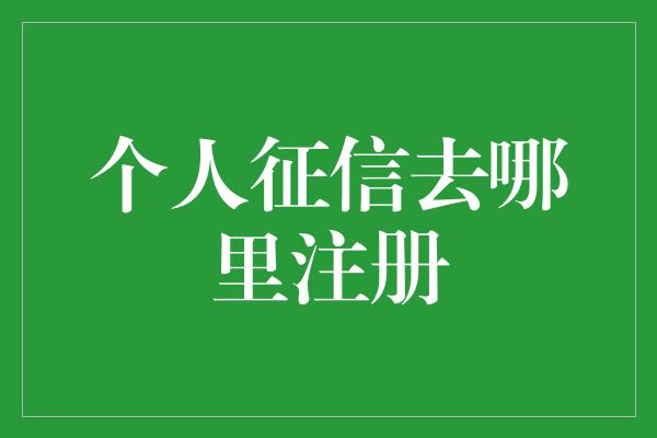 个人征信去哪里注册