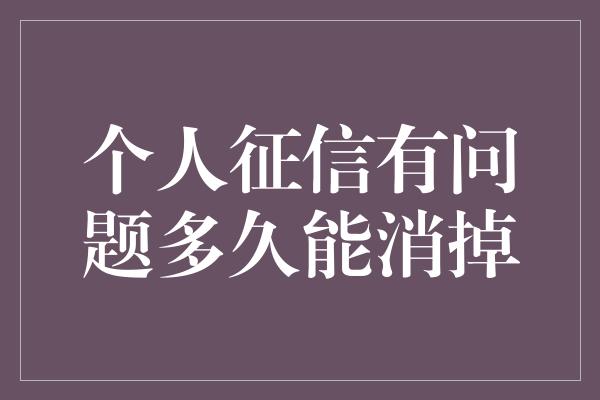 个人征信有问题多久能消掉