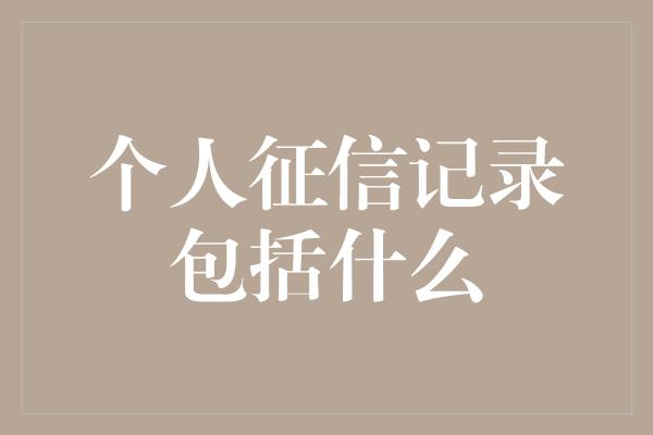 个人征信记录包括什么