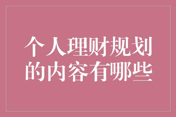 个人理财规划的内容有哪些