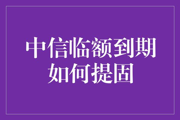 中信临额到期如何提固