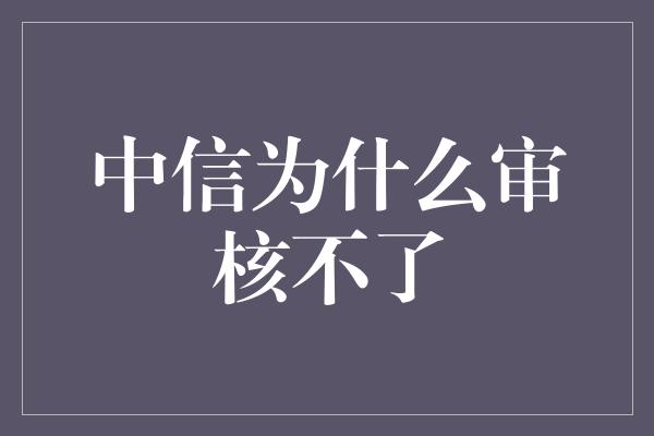 中信为什么审核不了