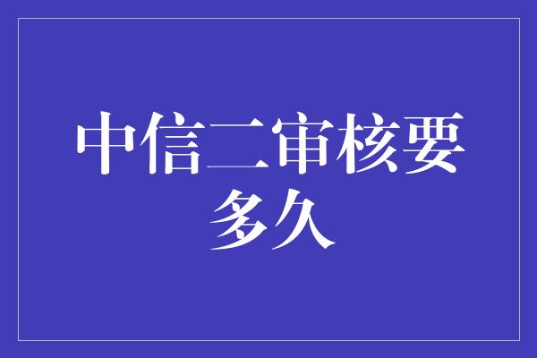 中信二审核要多久