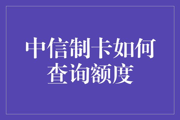 中信制卡如何查询额度