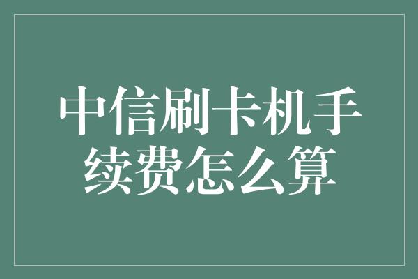 中信刷卡机手续费怎么算