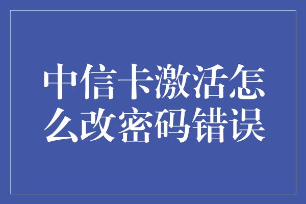 中信卡激活怎么改密码错误