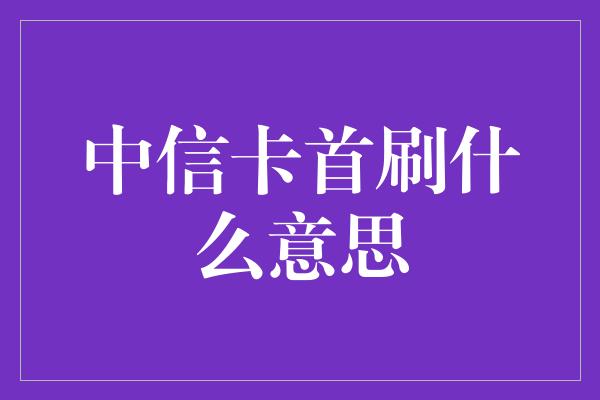 中信卡首刷什么意思