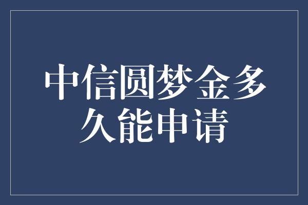 中信圆梦金多久能申请