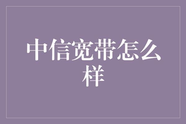 中信宽带怎么样