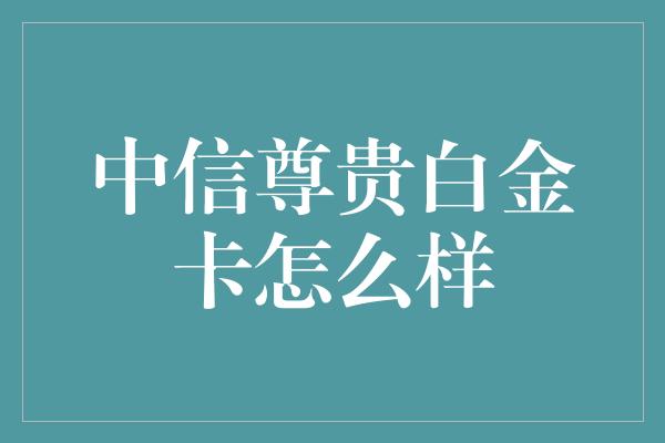 中信尊贵白金卡怎么样