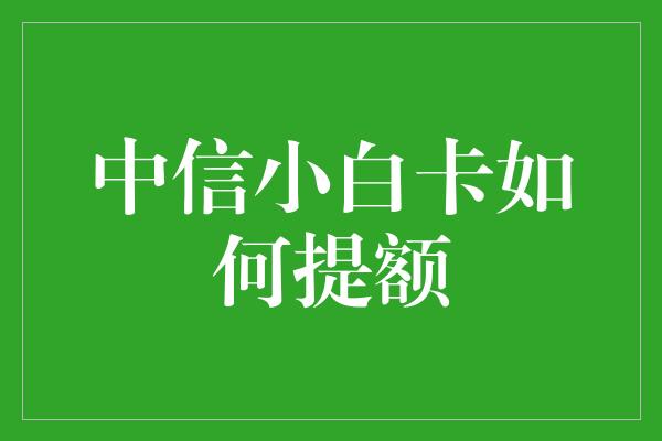 中信小白卡如何提额