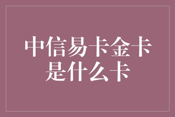 中信易卡金卡是什么卡