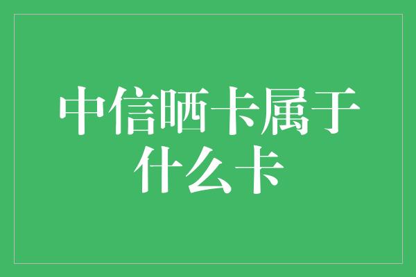 中信晒卡属于什么卡