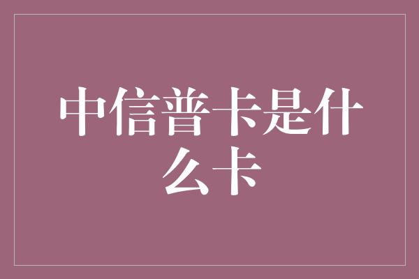 中信普卡是什么卡