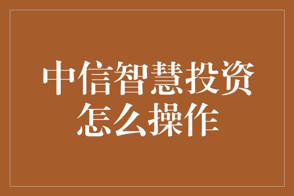 中信智慧投资怎么操作