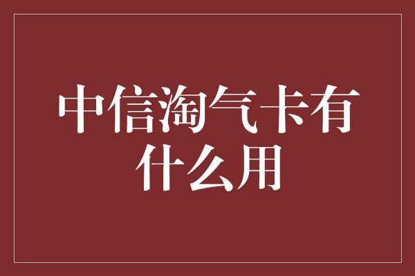 中信淘气卡有什么用