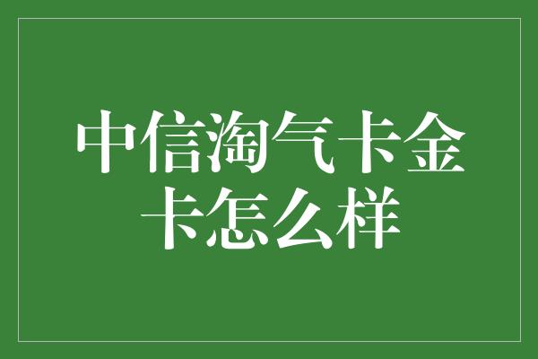 中信淘气卡金卡怎么样