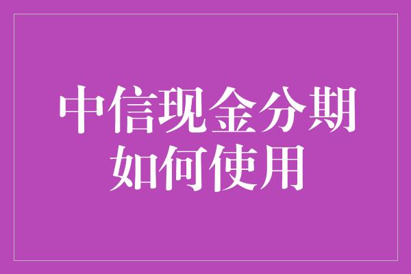 中信现金分期如何使用