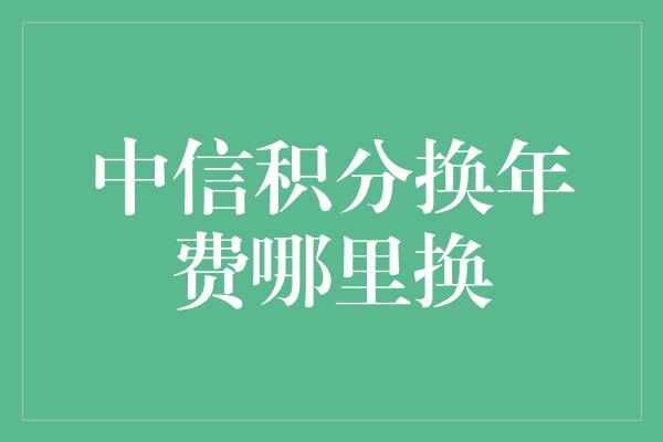 中信积分换年费哪里换