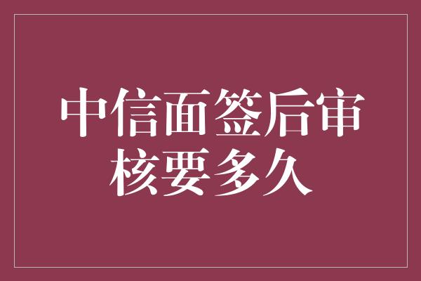 中信面签后审核要多久