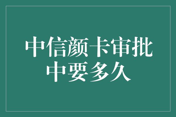 中信颜卡审批中要多久