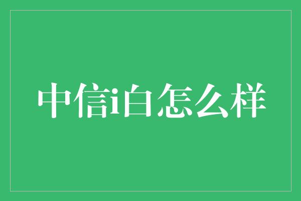 中信i白怎么样