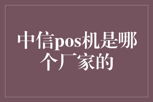 中信pos机是哪个厂家的