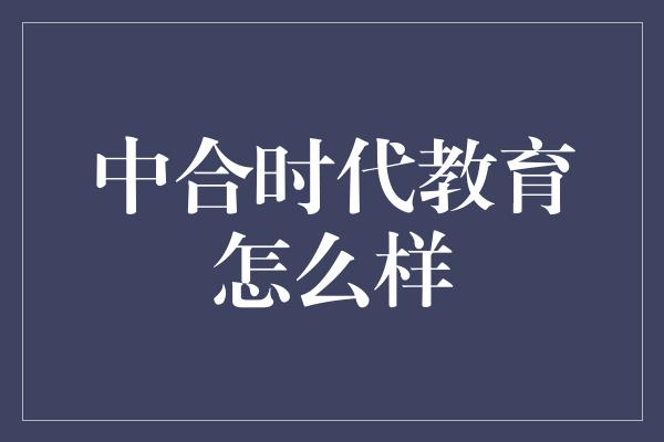 中合时代教育怎么样