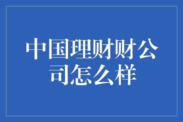 中国理财财公司怎么样