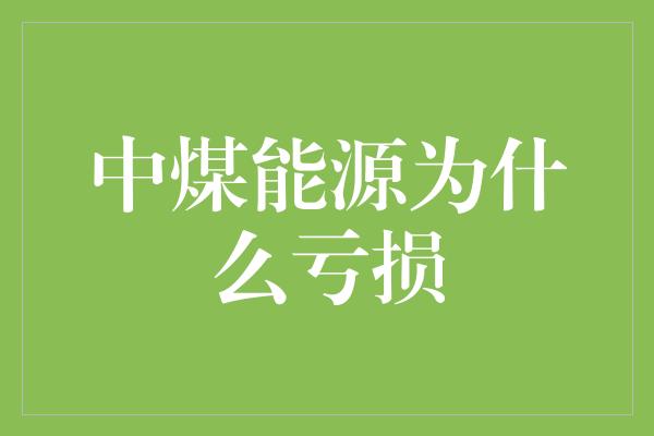 中煤能源为什么亏损