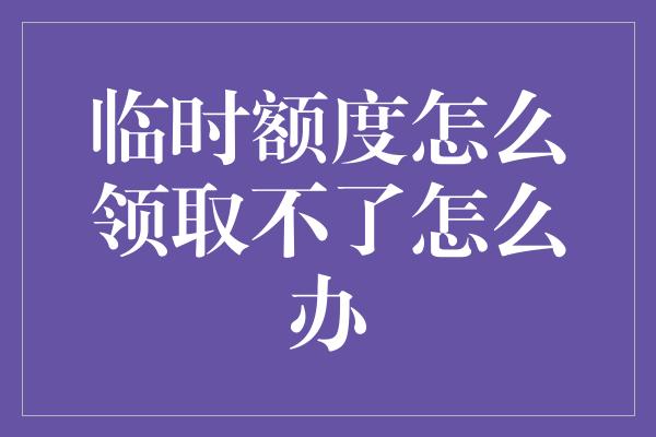 临时额度怎么领取不了怎么办