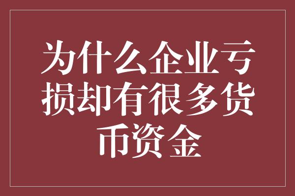 为什么企业亏损却有很多货币资金