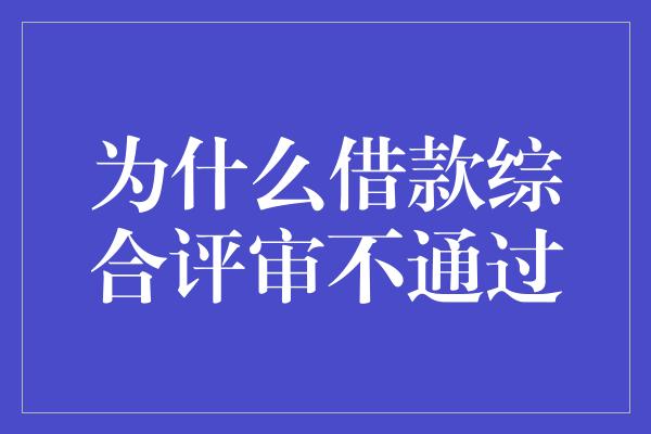 为什么借款综合评审不通过