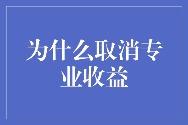 为什么取消专业收益