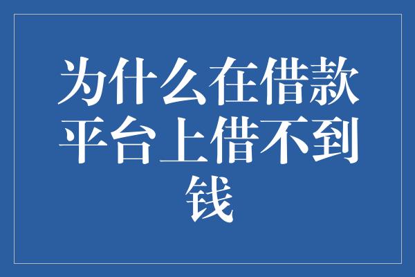 为什么在借款平台上借不到钱