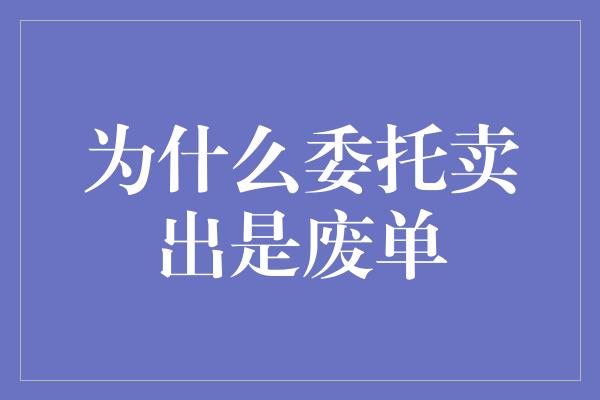 为什么委托卖出是废单