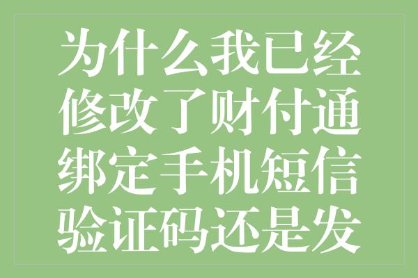 为什么我已经修改了财付通绑定手机短信验证码还是发送以前的手机