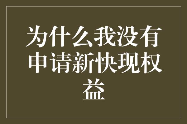 为什么我没有申请新快现权益