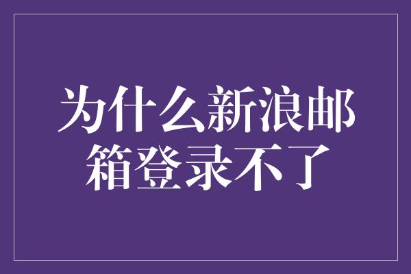 为什么新浪邮箱登录不了