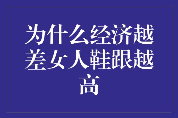 为什么经济越差女人鞋跟越高