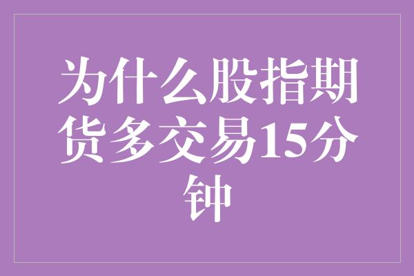 为什么股指期货多交易15分钟