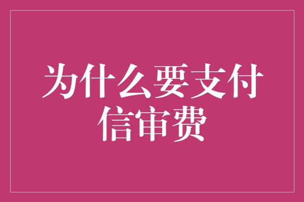 为什么要支付信审费