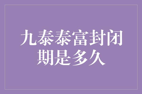 九泰泰富封闭期是多久