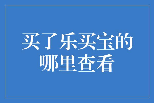 买了乐买宝的哪里查看