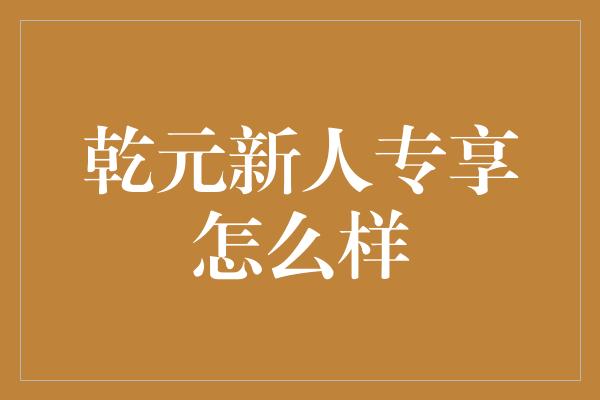 乾元新人专享怎么样