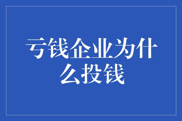 亏钱企业为什么投钱