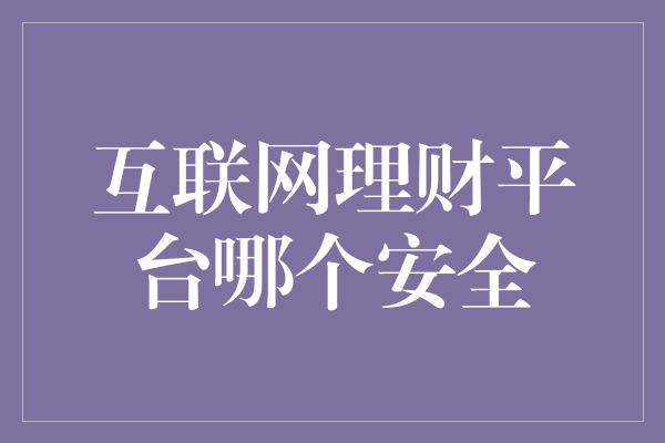 互联网理财平台哪个安全