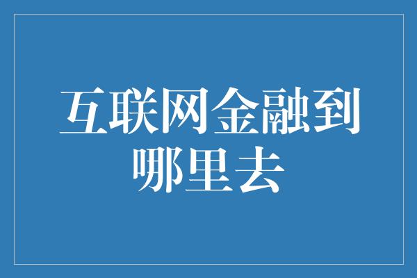 互联网金融到哪里去